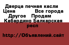 Дверца печная касли › Цена ­ 3 000 - Все города Другое » Продам   . Кабардино-Балкарская респ.